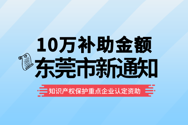 10萬補助！東莞2022年知識產權保護重點企業認定資助項目申報通知！