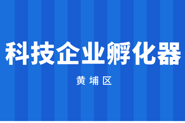 2022年度廣州市黃埔區(qū)科技企業(yè)孵化器資金申報（時間、獎勵標(biāo)準(zhǔn)）