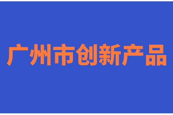 2022年度廣州市創(chuàng)新產(chǎn)品征集的通知（時間、申報條件）