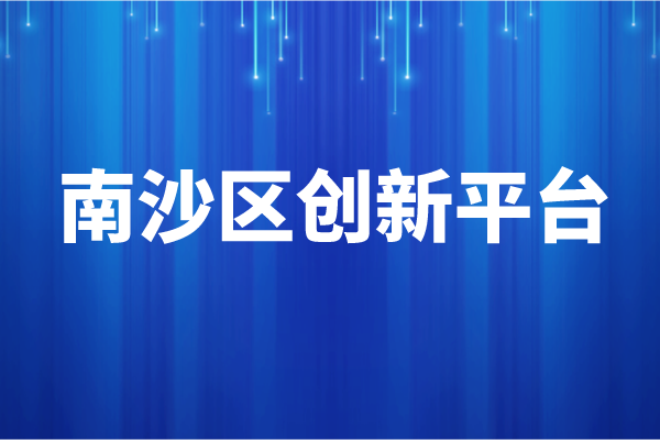 南沙區2021年創新平臺獎勵兌現申報條件、資助標準