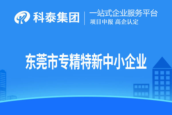 東莞市<a href=http://m.xjsygy.com/fuwu/zhuanjingtexin.html target=_blank class=infotextkey>專精特新中小企業</a>認定，申報條件、申報時間和材料