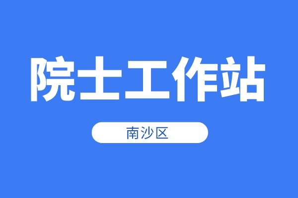南沙區(qū)2022年院士工作站資助申報時間、條件、獎勵
