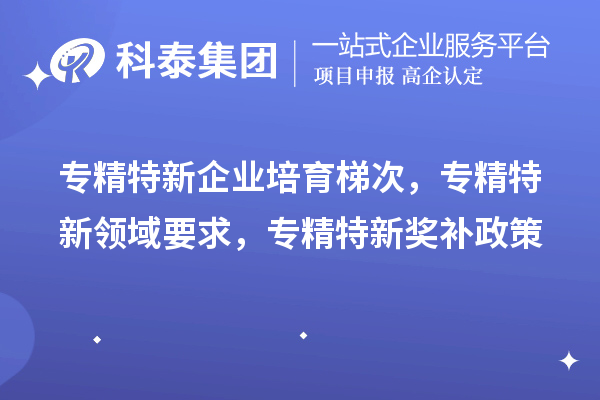 專精特新企業培育梯次,專精特新領域要求,專精特新獎補政策