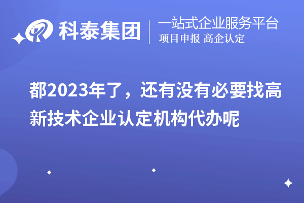 都2023年了,還有沒有必要找高新技術企業認定機構代辦呢