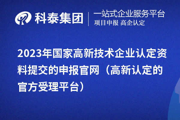 2023年國家高新技術企業認定資料提交的申報官網(高新認定的官方受理平臺)