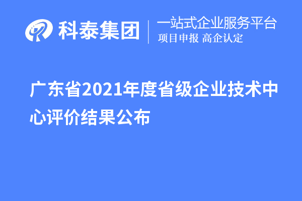 廣東省2021年度省級(jí)企業(yè)技術(shù)中心評(píng)價(jià)結(jié)果公布
