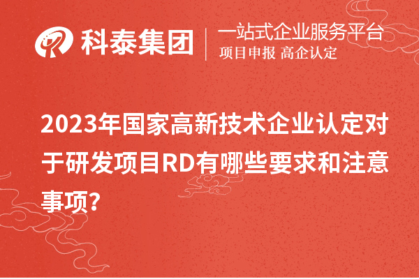 2023年國家高新技術企業(yè)認定對于研發(fā)項目RD有哪些要求和注意事項？