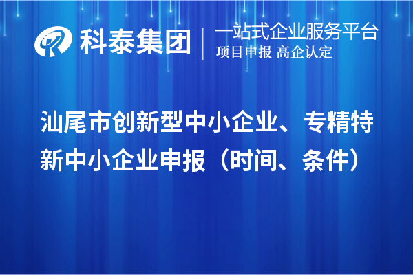 汕尾市創(chuàng)新型中小企業(yè)、專精特新中小企業(yè)申報（時間、條件）