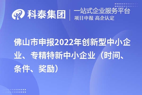 佛山市申報2022年創(chuàng)新型中小企業(yè)、專精特新中小企業(yè)（時間、條件、獎勵）