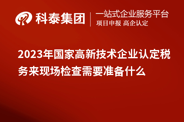 2023年國家高新技術(shù)企業(yè)認定稅務(wù)來現(xiàn)場檢查需要準備什么