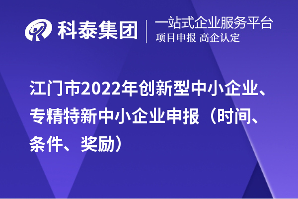 江門市2022年創新型中小企業、專精特新中小企業申報（時間、條件、獎勵）