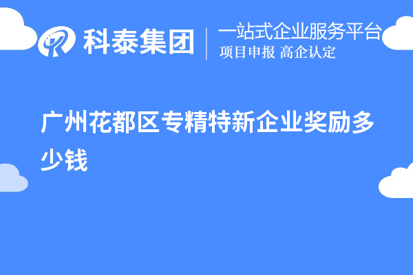 廣州花都區(qū)專精特新企業(yè)獎勵多少錢?補貼政策一覽