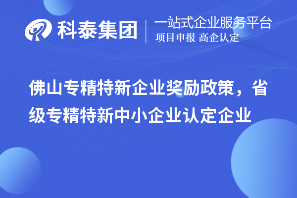 佛山專精特新企業(yè)獎勵政策,省級專精特新中小企業(yè)認(rèn)定企業(yè)獎勵20萬元