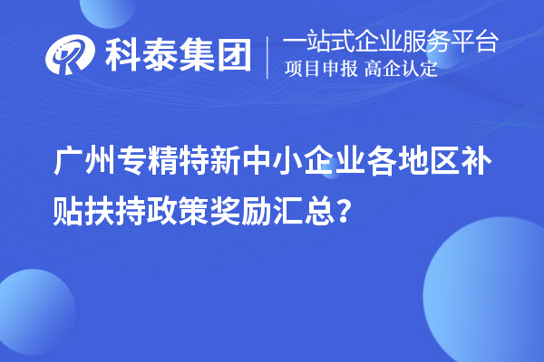 廣州專精特新中小企業(yè)各地區(qū)補貼扶持政策獎勵匯總？