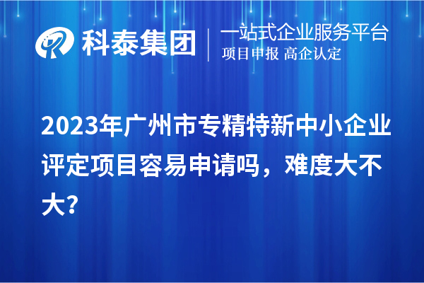 2023年<a href=http://m.xjsygy.com/guangzhou/ target=_blank class=infotextkey>廣州市專精特新</a>中小企業(yè)評定項目容易申請嗎,難度大不大?