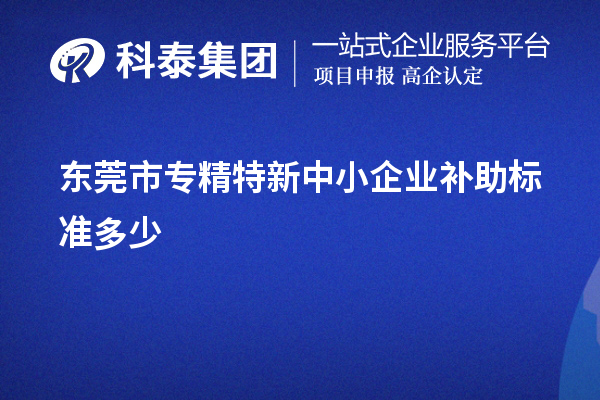 東莞市<a href=http://m.xjsygy.com/fuwu/zhuanjingtexin.html target=_blank class=infotextkey>專精特新中小企業(yè)</a>補助標(biāo)準(zhǔn)多少