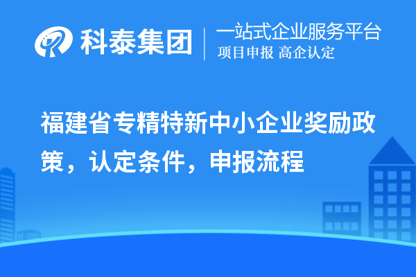 福建省<a href=http://m.xjsygy.com/fuwu/zhuanjingtexin.html target=_blank class=infotextkey>專精特新中小企業</a>獎勵政策，認定條件，申報流程