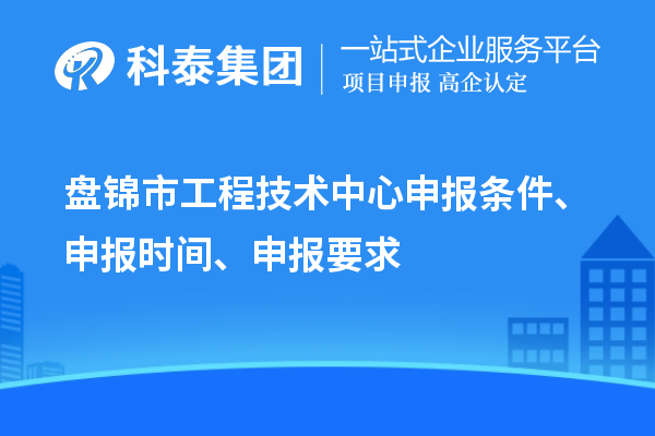 盤錦市工程技術中心申報條件、申報時間、申報要求