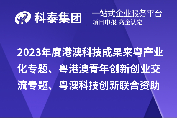 2023年度港澳科技成果來粵產業化專題、粵港澳青年創新創業交流專題、粵澳科技創新聯合資助專題申報