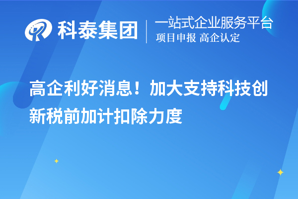 高企利好消息！加大支持科技創(chuàng)新稅前加計扣除力度