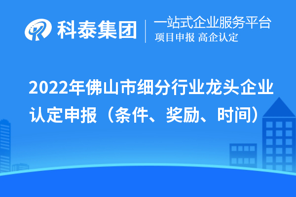 2022年佛山市細分行業龍頭企業認定申報（條件、獎勵、時間）