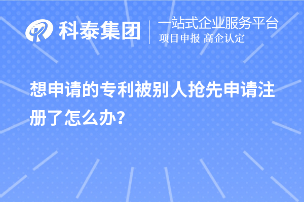 想申請的專利被別人搶先申請注冊了怎么辦?