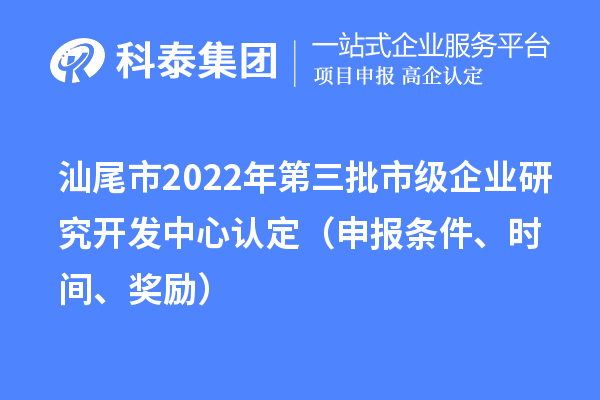 汕尾市2022年第三批市級企業(yè)研究開發(fā)中心認定（申報條件、時間、獎勵）