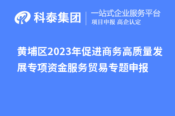 黃埔區2023年促進商務高質量發展專項資金服務貿易專題申報