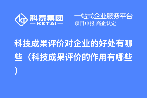 科技成果評價對企業的好處有哪些（科技成果評價的作用有哪些）