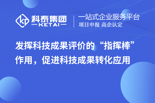 發揮科技成果評價的“指揮棒”作用,促進科技成果轉化應用