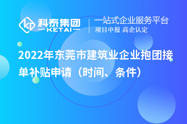 2022年東莞市建筑業企業抱團接單補貼申請（時間、條件）