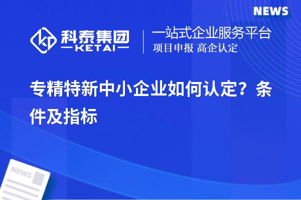 專精特新中小企業如何認定?條件及指標