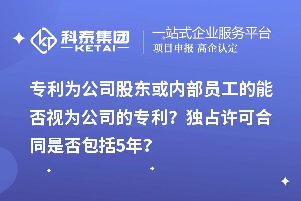 專利為公司股東或內部員工的能否視為公司的專利？獨占許可合同是否包括5年？