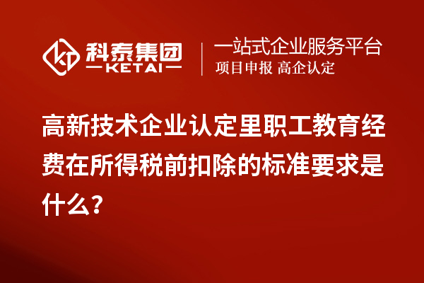 高新技術企業認定里職工教育經費在所得稅前扣除的標準要求是什么?