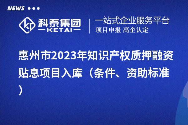 惠州市2023年知識產權質押融資貼息項目入庫（條件、資助標準）