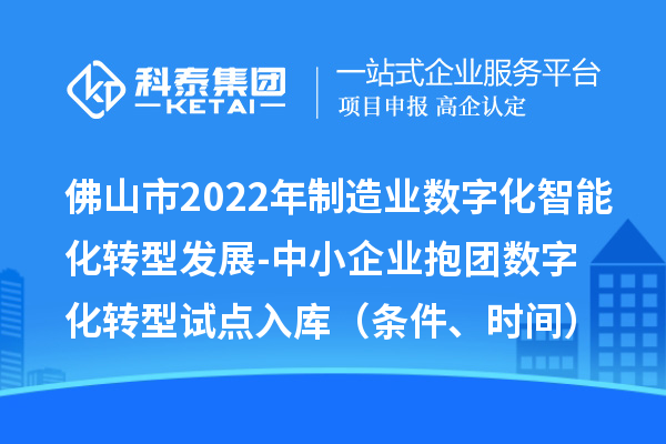 佛山市2022年制造業數字化智能化轉型發展-中小企業抱團數字化轉型試點入庫（條件、時間）