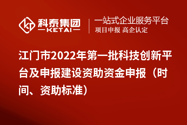 江門市2022年第一批科技創新平臺及申報建設資助資金申報（時間、資助標準）