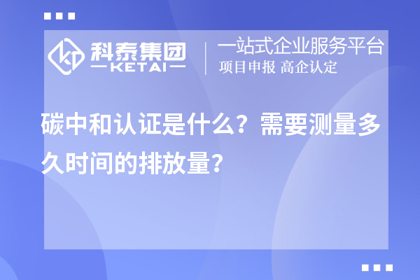 碳中和認證是什么？需要測量多久時間的排放量？