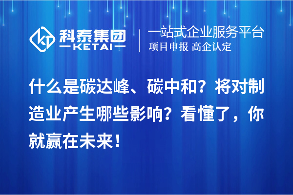 什么是碳達峰、碳中和？將對制造業(yè)產(chǎn)生哪些影響？看懂了，你就贏在未來！