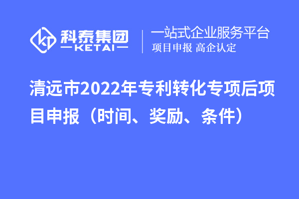 清遠市2022年專利轉化專項后項目申報（時間、獎勵、條件）