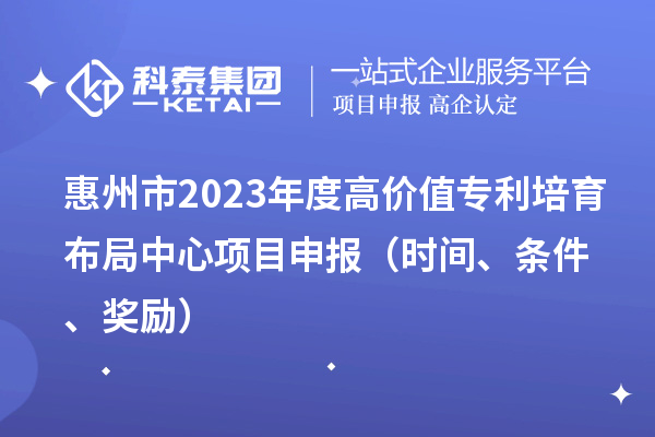 惠州市2023年度高價值專利培育布局中心項目申報（時間、條件、獎勵）