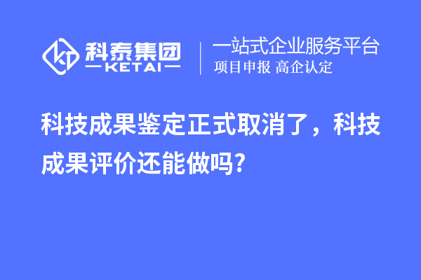科技成果鑒定正式取消了，科技成果評價還能做嗎?