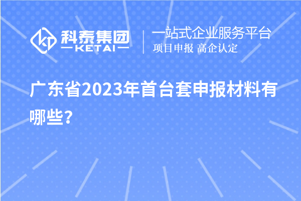 廣東省2023年<a href=http://m.xjsygy.com/stt/ target=_blank class=infotextkey>首臺套</a>申報材料有哪些?