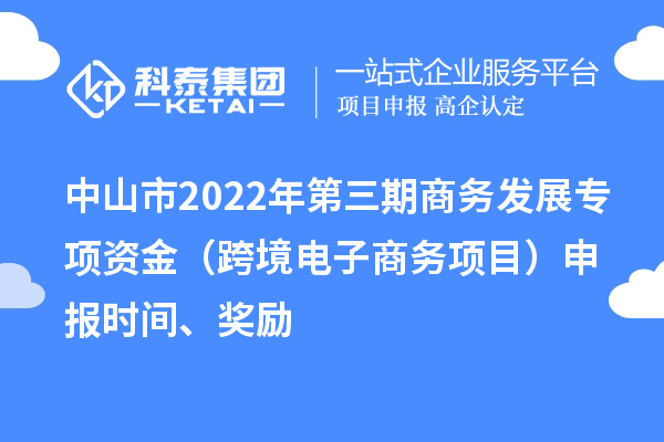 中山市2022年第三期商務發展專項資金（跨境電子商務項目）申報時間、獎勵