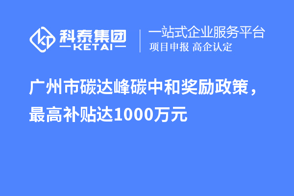 廣州市碳達峰碳中和獎勵政策，最高補貼達1000萬元