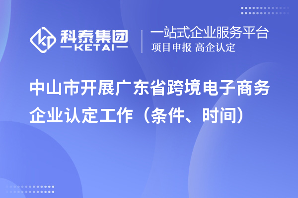 中山市開展廣東省跨境電子商務企業認定工作（條件、時間）