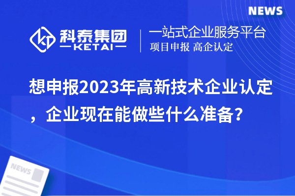 想申報2023年高新技術企業認定，企業現在能做些什么準備？