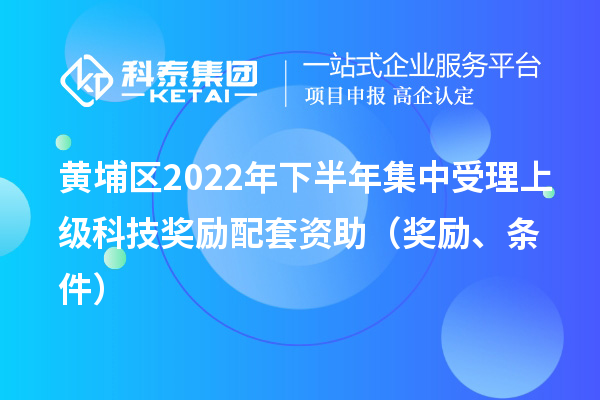 黃埔區2022年下半年集中受理上級科技獎勵配套資助（獎勵、條件）