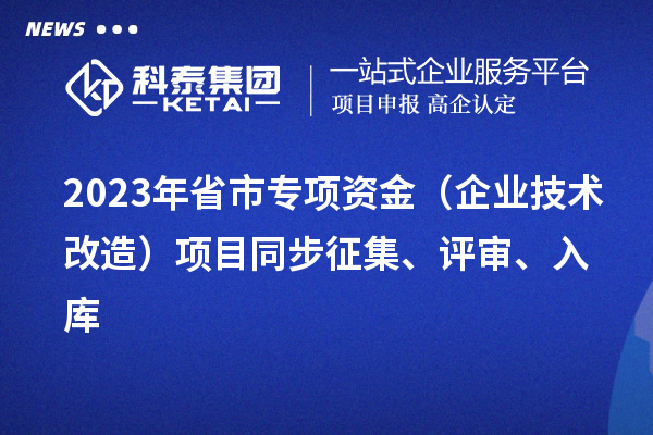 2023年省市專項資金(企業技術改造)項目同步征集、評審、入庫