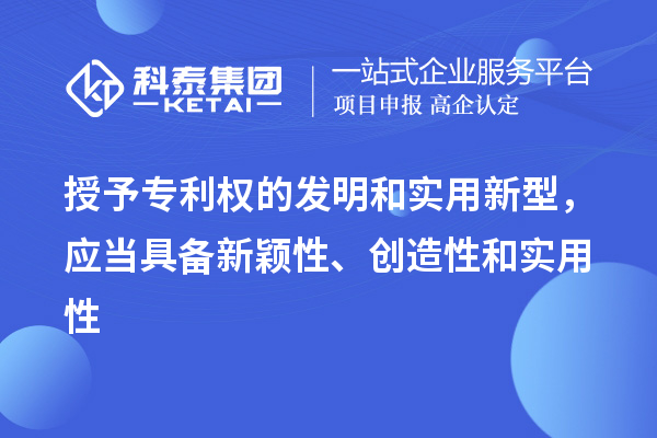 授予專利權的發明和實用新型，應當具備新穎性、創造性和實用性